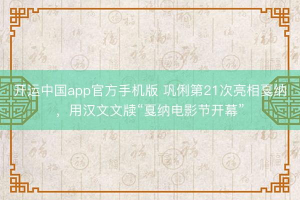 开运中国app官方手机版 巩俐第21次亮相戛纳，用汉文文牍“戛纳电影节开幕”