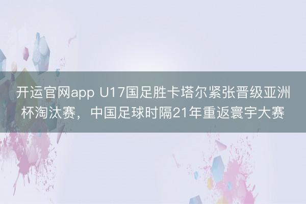 开运官网app U17国足胜卡塔尔紧张晋级亚洲杯淘汰赛，中国足球时隔21年重返寰宇大赛