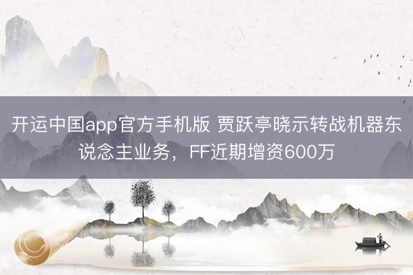 开运中国app官方手机版 贾跃亭晓示转战机器东说念主业务，FF近期增资600万