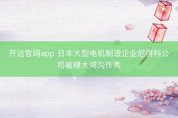 开运官网app 日本大型电机制造企业尼得科公司被曝大鸿沟作秀