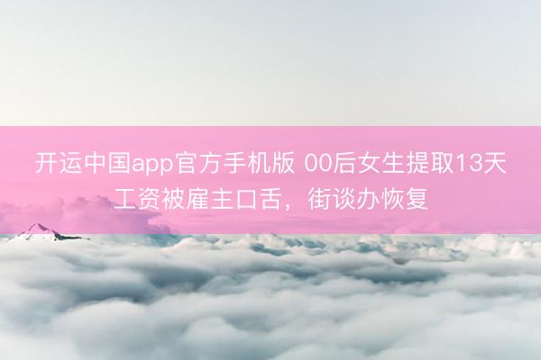 开运中国app官方手机版 00后女生提取13天工资被雇主口舌，街谈办恢复