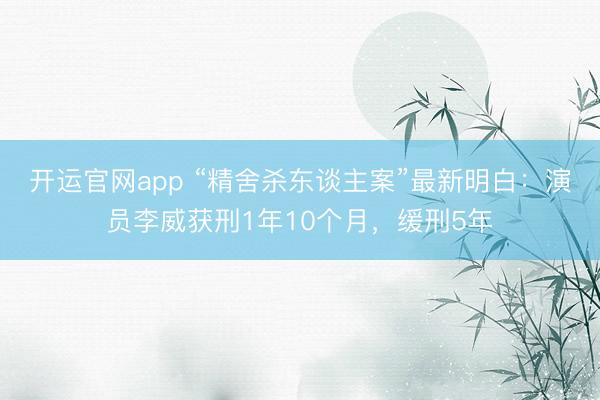 开运官网app “精舍杀东谈主案”最新明白：演员李威获刑1年10个月，缓刑5年