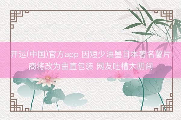 开运(中国)官方app 因短少油墨日本著名薯片商将改为曲直包装 网友吐槽太阴间