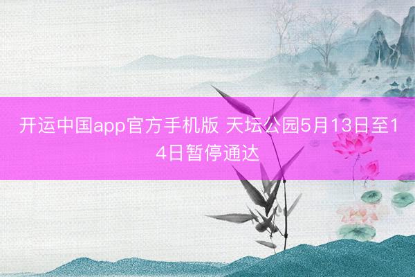 开运中国app官方手机版 天坛公园5月13日至14日暂停通达