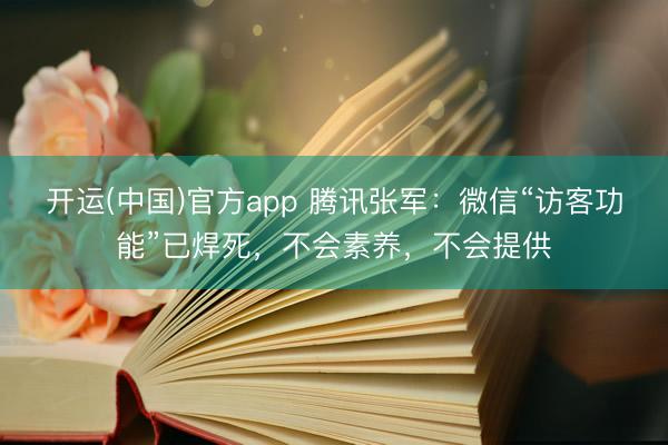 开运(中国)官方app 腾讯张军：微信“访客功能”已焊死，不会素养，不会提供