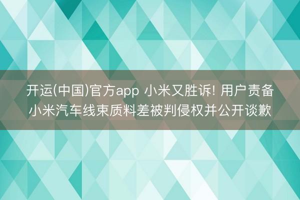 开运(中国)官方app 小米又胜诉! 用户责备小米汽车线束质料差被判侵权并公开谈歉