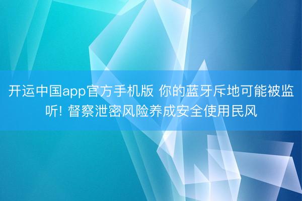 开运中国app官方手机版 你的蓝牙斥地可能被监听! 督察泄密风险养成安全使用民风