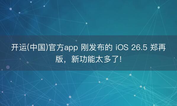 开运(中国)官方app 刚发布的 iOS 26.5 郑再版，新功能太多了!