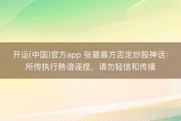 开运(中国)官方app 张碧晨方否定炒股神话：所传执行熟谙诬捏，请勿轻信和传播
