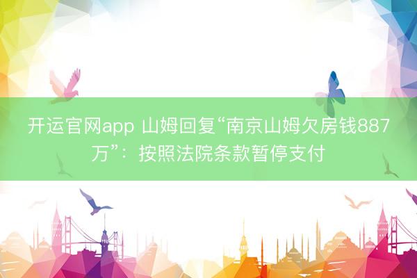 开运官网app 山姆回复“南京山姆欠房钱887万”：按照法院条款暂停支付