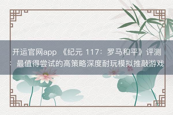 开运官网app 《纪元 117：罗马和平》评测：最值得尝试的高策略深度耐玩模拟推敲游戏