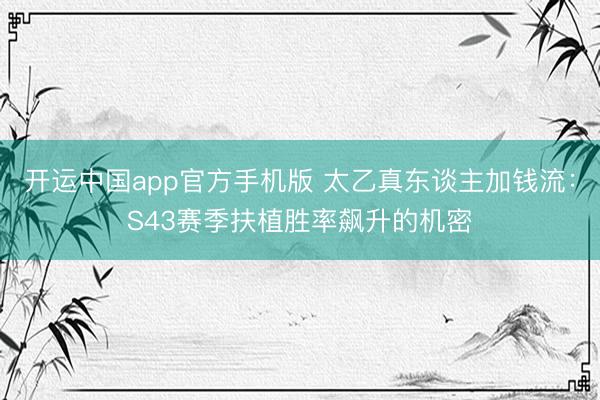 开运中国app官方手机版 太乙真东谈主加钱流：S43赛季扶植胜率飙升的机密