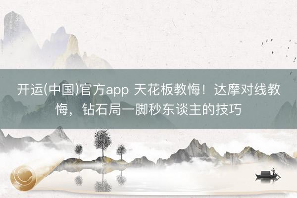 开运(中国)官方app 天花板教悔！达摩对线教悔，钻石局一脚秒东谈主的技巧