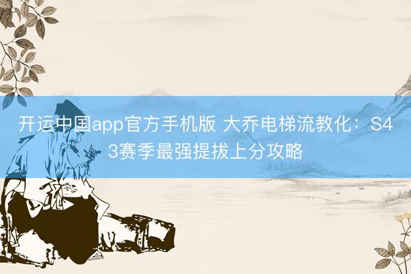 开运中国app官方手机版 大乔电梯流教化：S43赛季最强提拔上分攻略
