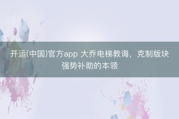 开运(中国)官方app 大乔电梯教诲，克制版块强势补助的本领
