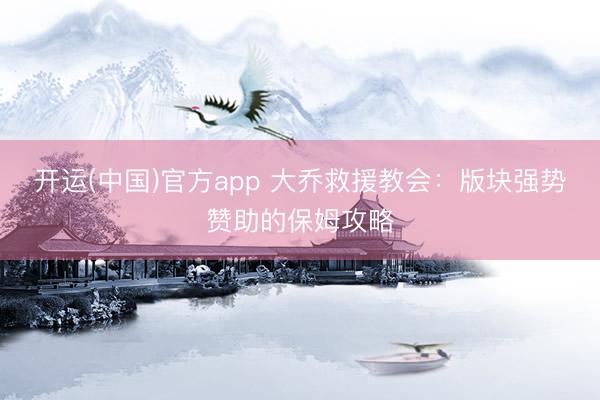 开运(中国)官方app 大乔救援教会：版块强势赞助的保姆攻略