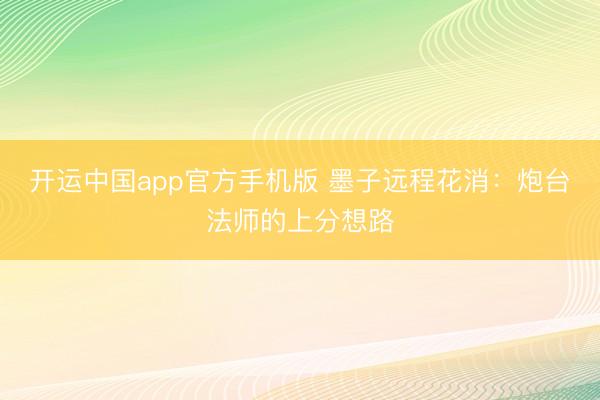 开运中国app官方手机版 墨子远程花消：炮台法师的上分想路