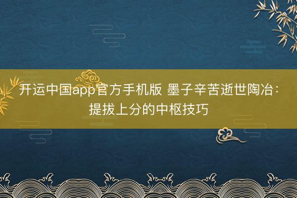 开运中国app官方手机版 墨子辛苦逝世陶冶：提拔上分的中枢技巧