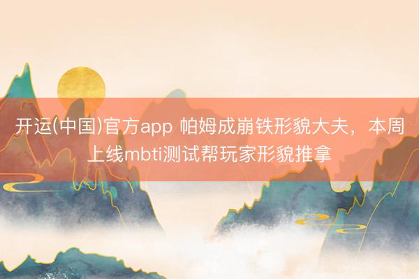 开运(中国)官方app 帕姆成崩铁形貌大夫，本周上线mbti测试帮玩家形貌推拿