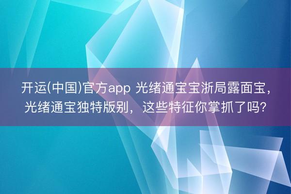 开运(中国)官方app 光绪通宝宝浙局露面宝，光绪通宝独特版别，这些特征你掌抓了吗？