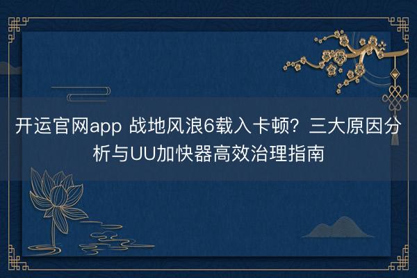 开运官网app 战地风浪6载入卡顿？三大原因分析与UU加快器高效治理指南