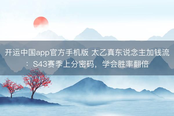开运中国app官方手机版 太乙真东说念主加钱流：S43赛季上分密码，学会胜率翻倍