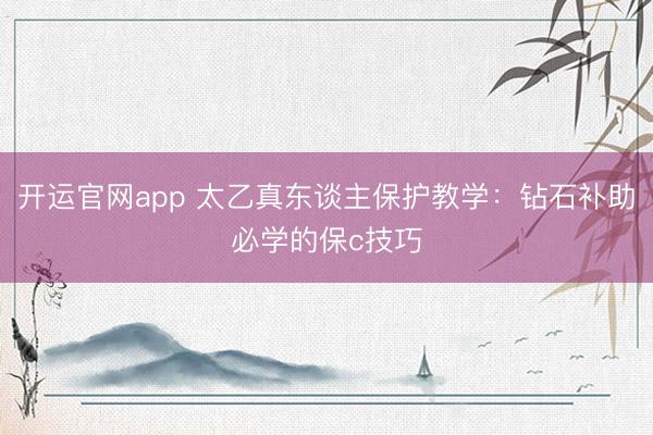开运官网app 太乙真东谈主保护教学：钻石补助必学的保c技巧