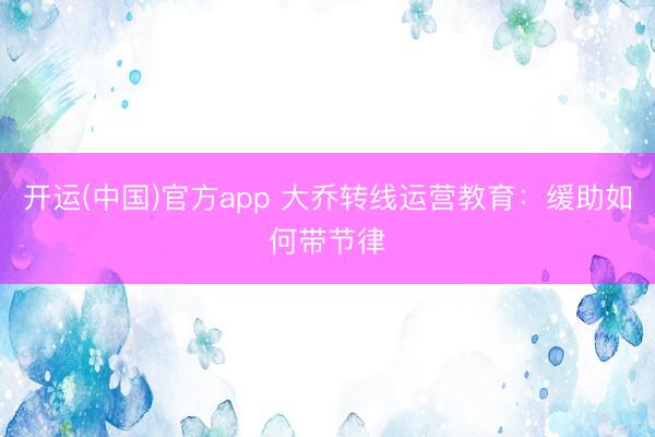 开运(中国)官方app 大乔转线运营教育：缓助如何带节律