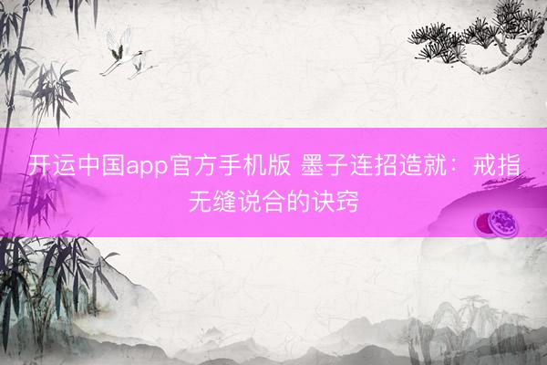开运中国app官方手机版 墨子连招造就：戒指无缝说合的诀窍