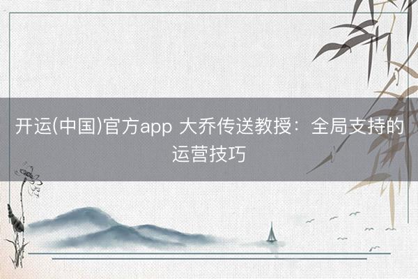 开运(中国)官方app 大乔传送教授：全局支持的运营技巧