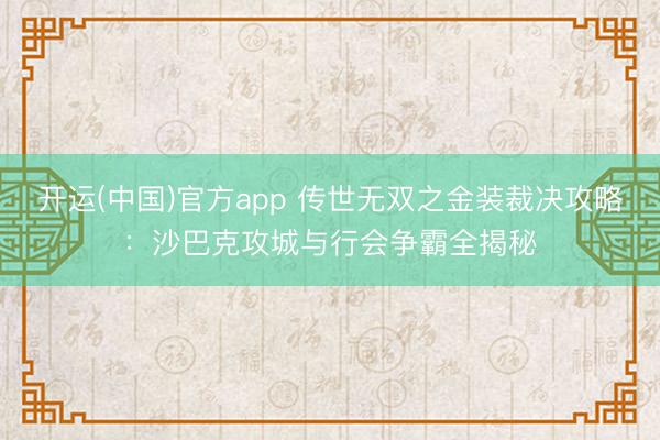 开运(中国)官方app 传世无双之金装裁决攻略：沙巴克攻城与行会争霸全揭秘
