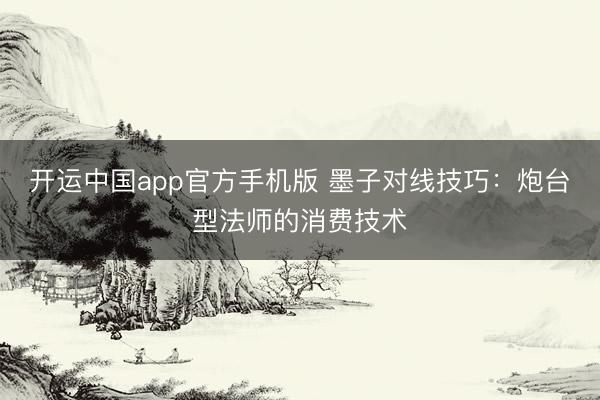 开运中国app官方手机版 墨子对线技巧：炮台型法师的消费技术