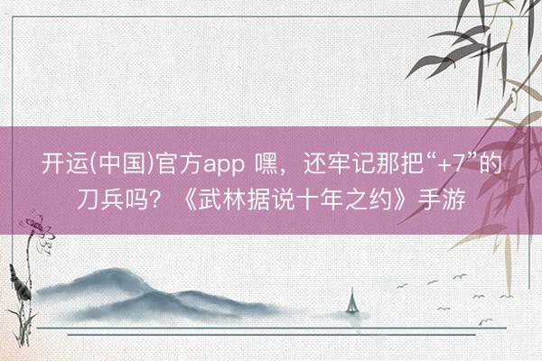 开运(中国)官方app 嘿，还牢记那把“+7”的刀兵吗？《武林据说十年之约》手游