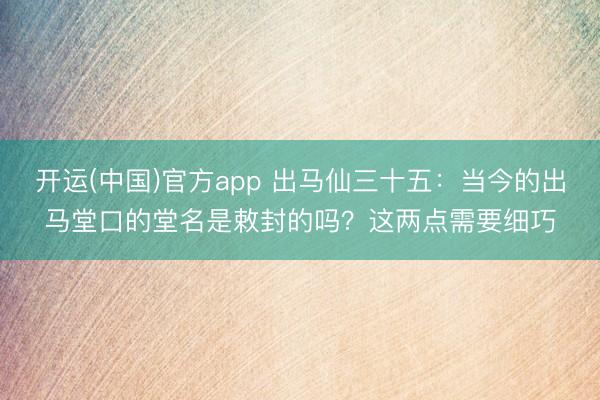 开运(中国)官方app 出马仙三十五：当今的出马堂口的堂名是敕封的吗？这两点需要细巧