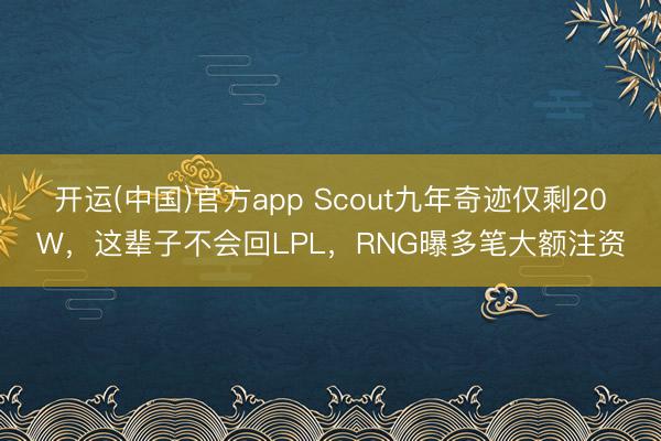 开运(中国)官方app Scout九年奇迹仅剩20W，这辈子不会回LPL，RNG曝多笔大额注资
