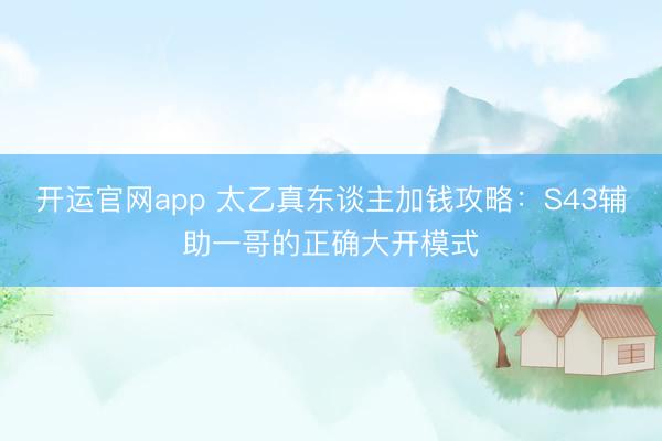 开运官网app 太乙真东谈主加钱攻略：S43辅助一哥的正确大开模式