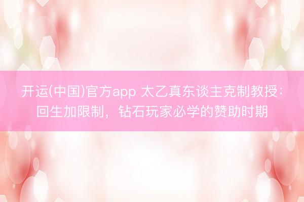 开运(中国)官方app 太乙真东谈主克制教授：回生加限制，钻石玩家必学的赞助时期