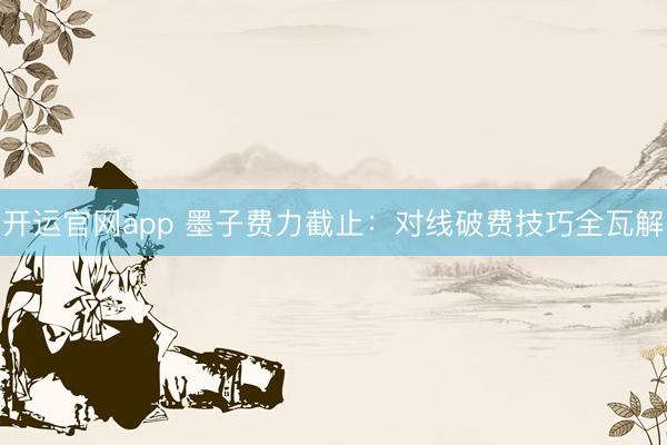 开运官网app 墨子费力截止：对线破费技巧全瓦解