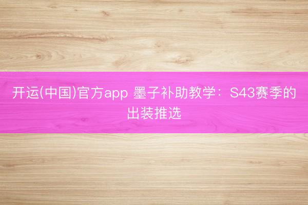 开运(中国)官方app 墨子补助教学：S43赛季的出装推选