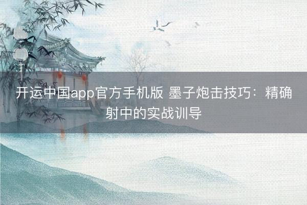 开运中国app官方手机版 墨子炮击技巧：精确射中的实战训导