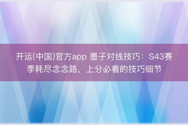 开运(中国)官方app 墨子对线技巧：S43赛季耗尽念念路，上分必看的技巧细节