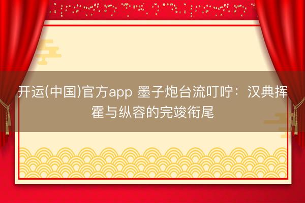 开运(中国)官方app 墨子炮台流叮咛：汉典挥霍与纵容的完竣衔尾