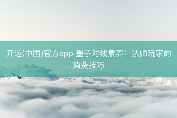 开运(中国)官方app 墨子对线素养：法师玩家的消费技巧