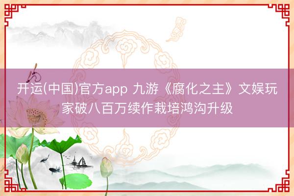开运(中国)官方app 九游《腐化之主》文娱玩家破八百万续作栽培鸿沟升级