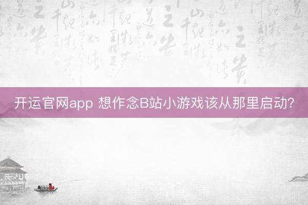 开运官网app 想作念B站小游戏该从那里启动？