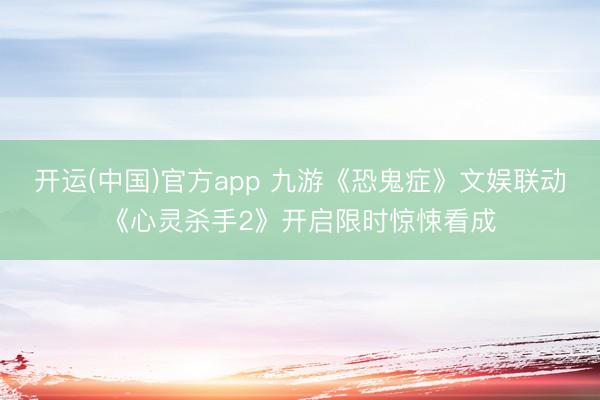 开运(中国)官方app 九游《恐鬼症》文娱联动《心灵杀手2》开启限时惊悚看成