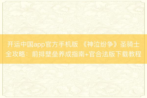 开运中国app官方手机版 《神泣纷争》圣骑士全攻略：前排壁垒养成指南+官合法版下载教程