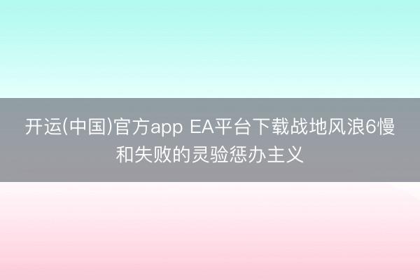 开运(中国)官方app EA平台下载战地风浪6慢和失败的灵验惩办主义