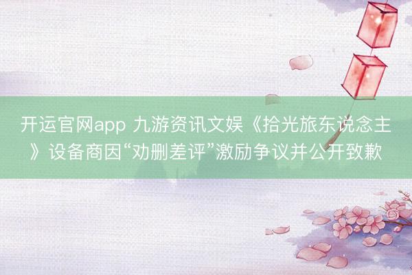开运官网app 九游资讯文娱《拾光旅东说念主》设备商因“劝删差评”激励争议并公开致歉