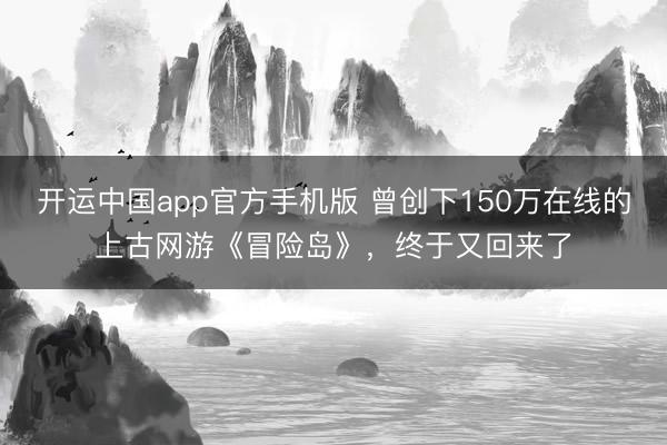 开运中国app官方手机版 曾创下150万在线的上古网游《冒险岛》，终于又回来了